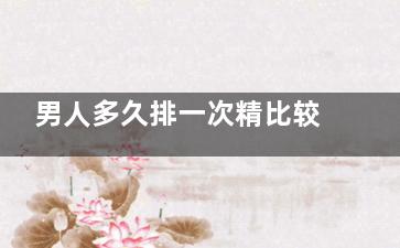 男人多久排一次精比较好 男人精子质量差的原因